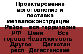 Проектирование,изготовление и поставка металлоконструкций › Район ­ вся территория РФ › Цена ­ 1 - Все города Недвижимость » Другое   . Дагестан респ.,Дагестанские Огни г.